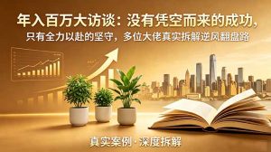 年入百万大访谈-更新：没有凭空而来的成功，只有全力以赴的坚守，多位大佬真实拆解逆风翻盘路-琴书聊项目