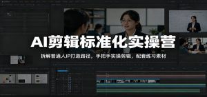 AI剪辑标准化实操营：拆解普通人IP打造路径，手把手实操剪辑，配套练习素材-琴书聊项目