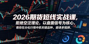 2026期货短线实战课，拒绝空泛理论，以盘面信号为核心，教你在分化行情中抓关键品种、避诱多陷阱-琴书聊项目