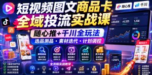 短视频图文商品卡全域投流实战课，随心推+千川全玩法，选品测品・素材迭代・计划调控，提升ROI爆单增收教程-琴书聊项目