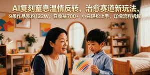 AI复刻窒息温情反转，治愈赛道新玩法，9条作品涨粉122W，日收益700+ 小白轻松上手，详细流程拆解-琴书聊项目