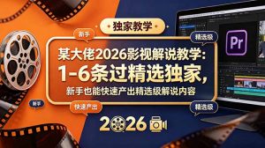 某大佬2026影视解说教学：1-6条过精选独家，新手也能快速产出精选级解说内容-琴书聊项目