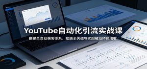 YouTube自动化引流实战课:搭建全自动获客体系,摆脱全天值守实现被动持续增收-琴书聊项目