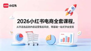 2026小红书电商全套课程，从开店选品到内容运营售后风控，零基础一站式学会变现-琴书聊项目