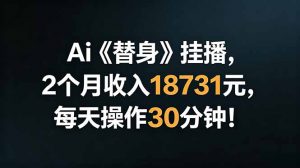 Ai替身挂播，2个月收入18731元，每天操作30分钟！-琴书聊项目