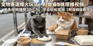 宠物赛道爆火玩法，AI做猫咪摆摊视频，单条视频爆赞32.1万，学会轻松变现【附保姆级教学】-琴书聊项目