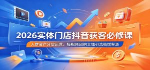 2026实体门店抖音获客必修课:人群资产分层运营,短视频团购全域引流稳增客源-琴书聊项目