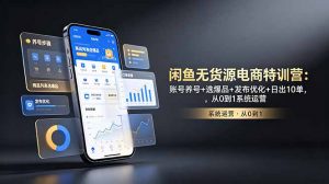 闲鱼无货源电商特训营:账号养号+选爆品+发布优化+日出10单,从0到1系统运营-琴书聊项目