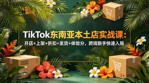 TikTok东南亚本土店实战课:开店+上架+折扣+发货+体验分,跨境新手快速入局-琴书聊项目