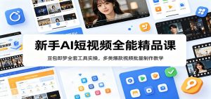 新手AI短视频全能精品课：豆包即梦全套工具实操，多类爆款视频批量制作教学-琴书聊项目