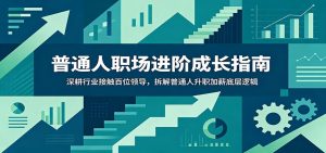 普通人职场进阶成长指南：深耕行业接触百位领导，拆解普通人升职加薪底层逻辑-琴书聊项目