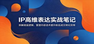 IP高维表达实战笔记：拆解底层逻辑，重塑内容话术提升粉丝成交转化效率-琴书聊项目