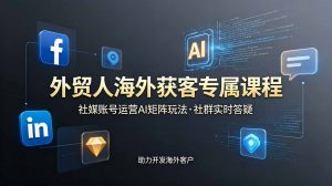 外贸人海外获客专属课程-更新6月，讲解社媒账号运营AI矩阵玩法，社群实时答疑助力开发海外客户-琴书聊项目