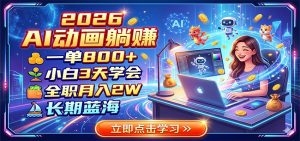 2026 AI动画躺赚：一单800+，小白3天学会，全职月入2W，长期蓝海-琴书聊项目