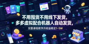 不用囤货不用线下发货，多多虚拟配合机器人自动发货，完整课程教学月收益稳定1-5W【揭秘】-琴书聊项目