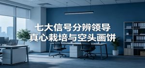 付费文章《七大信号分辨领导真心栽培与空头画饼》读懂管理背后人性逻辑-琴书聊项目
