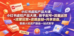 小红书虚拟产品大课，新手起号+流量运营+资质答疑+共享货盘，普通人轻资产副业一站式教学-琴书聊项目