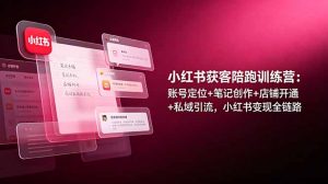 小红书获客陪跑训练营：账号定位+笔记创作+店铺开通+私域引流，小红书变现全链路-琴书聊项目