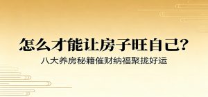 付费文章《怎么才能让房子旺自己？》八大养房秘籍催财纳福聚拢好运-琴书聊项目