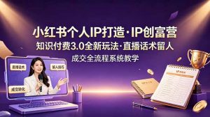 小红书个人IP打造创富营，知识付费3.0全新玩法，直播话术留人成交全流程系统教学-琴书聊项目