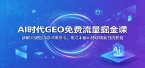 AI时代GEO免费流量掘金课：拆解大模型内容评级标准，零成本借AI持续精准引流获客-琴书聊项目